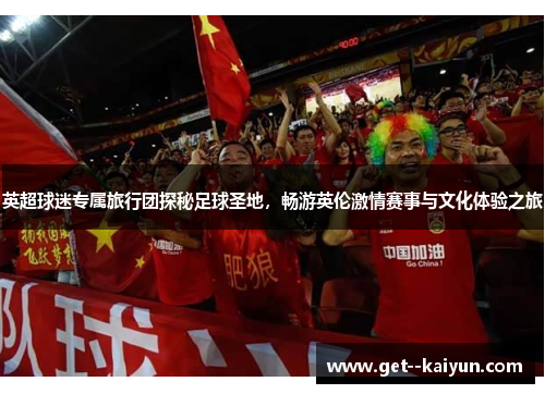 英超球迷专属旅行团探秘足球圣地，畅游英伦激情赛事与文化体验之旅