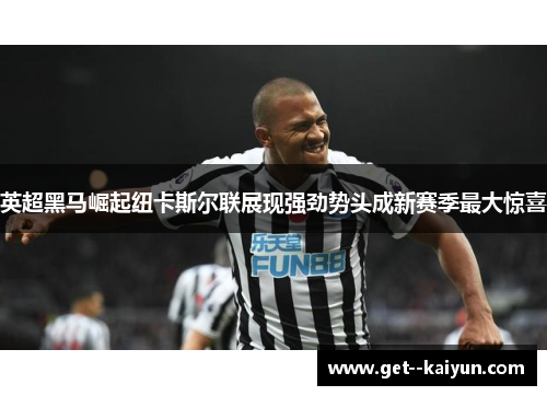 英超黑马崛起纽卡斯尔联展现强劲势头成新赛季最大惊喜