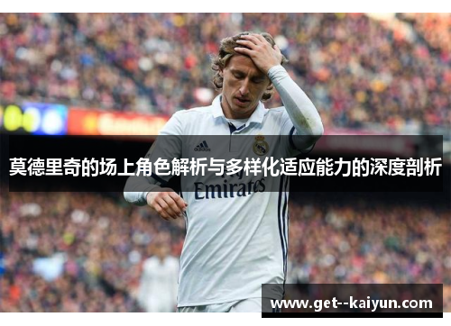 莫德里奇的场上角色解析与多样化适应能力的深度剖析