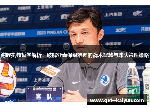 谢晖执教哲学解析：破解亚泰保级难题的战术智慧与球队管理策略