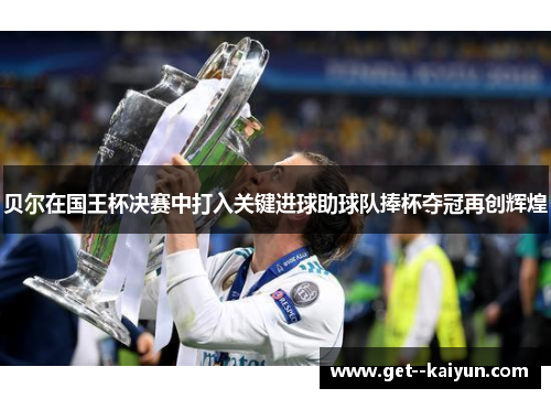 贝尔在国王杯决赛中打入关键进球助球队捧杯夺冠再创辉煌