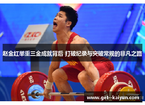 赵金红举重三金成就背后 打破纪录与突破常规的非凡之路