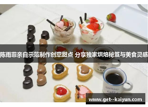 陈雨菲亲自示范制作创意甜点 分享独家烘焙秘笈与美食灵感