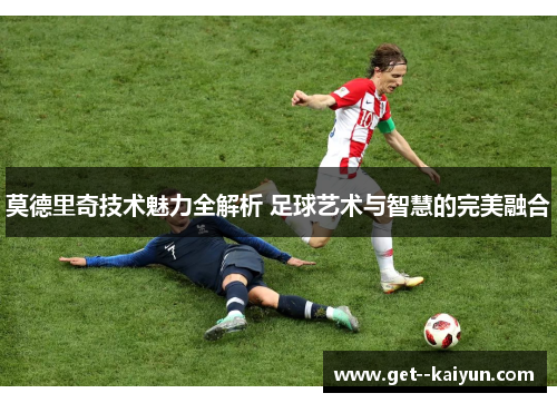 莫德里奇技术魅力全解析 足球艺术与智慧的完美融合