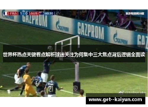 世界杯热点关键看点解析球迷关注为何集中三大焦点背后逻辑全面读