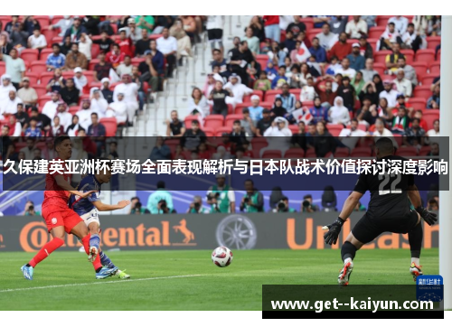 久保建英亚洲杯赛场全面表现解析与日本队战术价值探讨深度影响