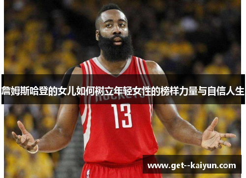 詹姆斯哈登的女儿如何树立年轻女性的榜样力量与自信人生