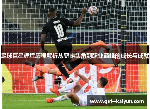 足球巨星辉煌历程解析从崭露头角到职业巅峰的成长与成就