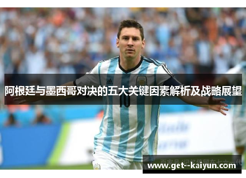 阿根廷与墨西哥对决的五大关键因素解析及战略展望