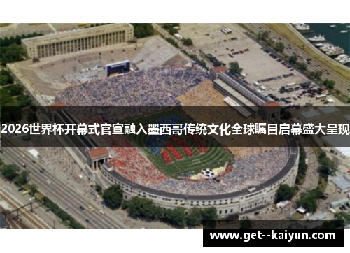 2026世界杯开幕式官宣融入墨西哥传统文化全球瞩目启幕盛大呈现