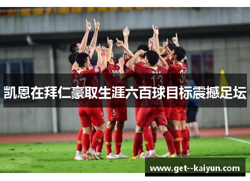 凯恩在拜仁豪取生涯六百球目标震撼足坛 凯恩在拜仁豪取生涯六百球目标震撼足坛