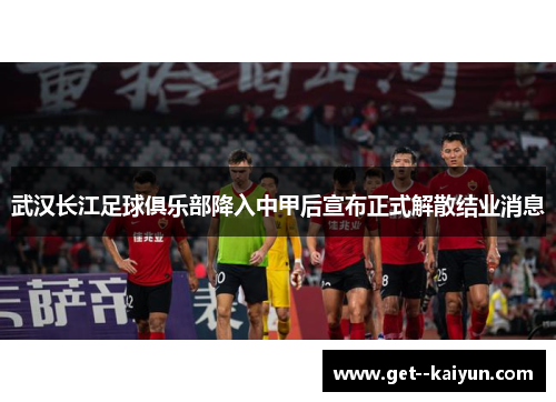 武汉长江足球俱乐部降入中甲后宣布正式解散结业消息 武汉长江足球俱乐部降入中甲后宣布正式解散结业消息