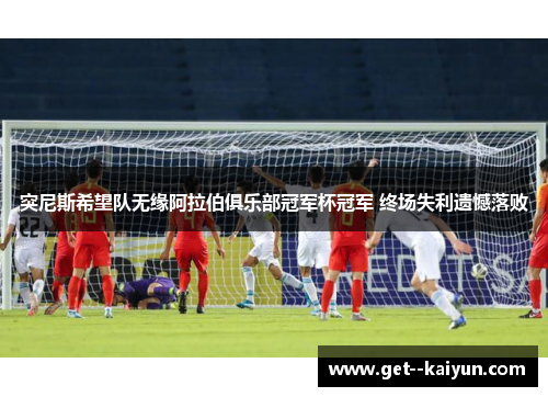 突尼斯希望队无缘阿拉伯俱乐部冠军杯冠军 终场失利遗憾落败 突尼斯希望队无缘阿拉伯俱乐部冠军杯冠军 终场失利遗憾落败