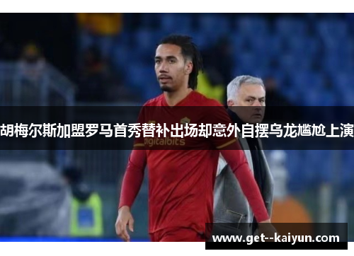 胡梅尔斯加盟罗马首秀替补出场却意外自摆乌龙尴尬上演 胡梅尔斯加盟罗马首秀替补出场却意外自摆乌龙尴尬上演