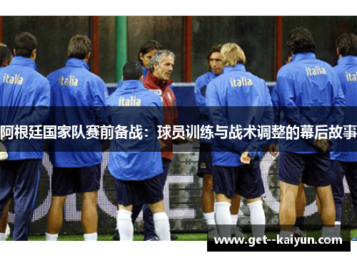 阿根廷国家队赛前备战：球员训练与战术调整的幕后故事