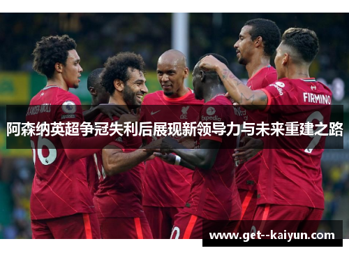 阿森纳英超争冠失利后展现新领导力与未来重建之路