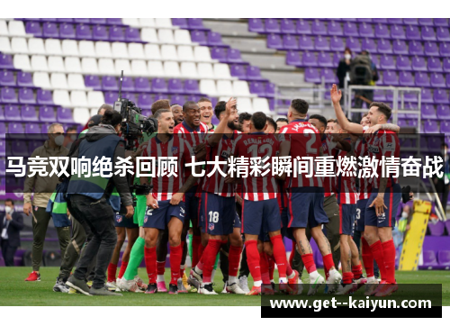 马竞双响绝杀回顾 七大精彩瞬间重燃激情奋战