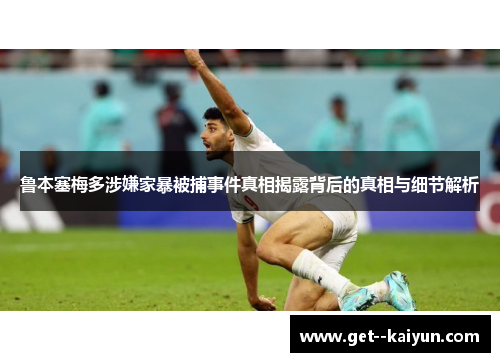 鲁本塞梅多涉嫌家暴被捕事件真相揭露背后的真相与细节解析