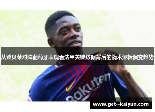 从登贝莱对阵葡萄牙表现看法甲关键数据背后的战术逻辑演变趋势