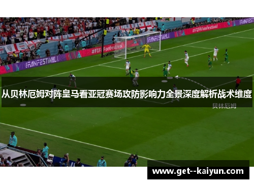 从贝林厄姆对阵皇马看亚冠赛场攻防影响力全景深度解析战术维度