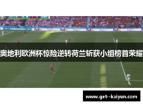 奥地利欧洲杯惊险逆转荷兰斩获小组榜首荣耀
