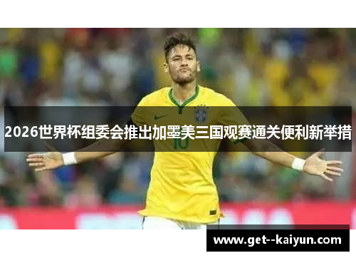 2026世界杯组委会推出加墨美三国观赛通关便利新举措 2026世界杯组委会推出加墨美三国观赛通关便利新举措