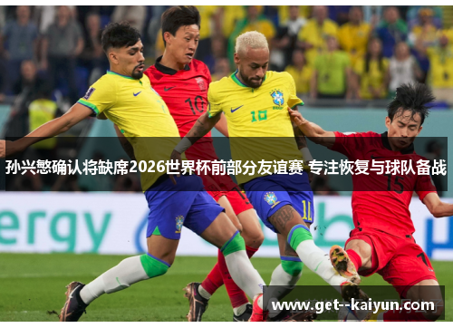 孙兴慜确认将缺席2026世界杯前部分友谊赛 专注恢复与球队备战 孙兴慜确认将缺席2026世界杯前部分友谊赛 专注恢复与球队备战