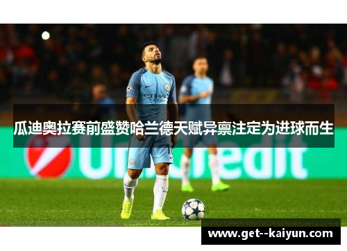 瓜迪奥拉赛前盛赞哈兰德天赋异禀注定为进球而生 瓜迪奥拉赛前盛赞哈兰德天赋异禀注定为进球而生