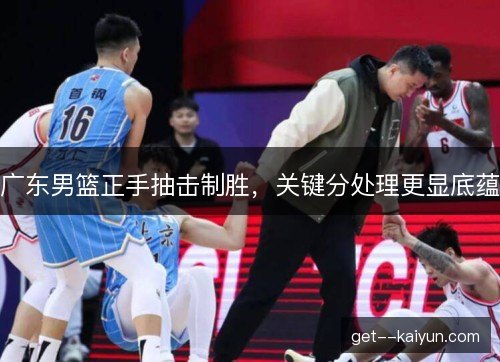 广东男篮正手抽击制胜,关键分处理更显底蕴 广东男篮正手抽击制胜,关键分处理更显底蕴