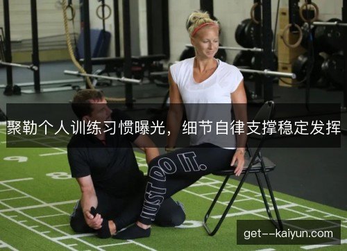 聚勒个人训练习惯曝光，细节自律支撑稳定发挥